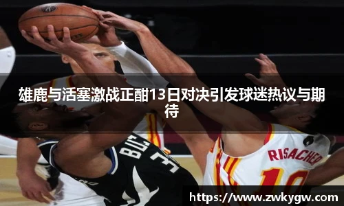雄鹿与活塞激战正酣13日对决引发球迷热议与期待