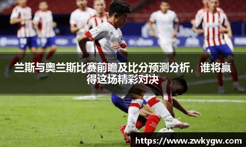 兰斯与奥兰斯比赛前瞻及比分预测分析，谁将赢得这场精彩对决
