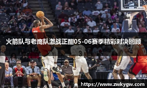 火箭队与老鹰队激战正酣05-06赛季精彩对决回顾