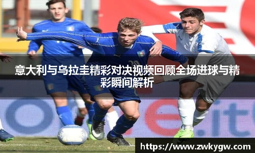 意大利与乌拉圭精彩对决视频回顾全场进球与精彩瞬间解析